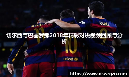 切尔西与巴塞罗那2018年精彩对决视频回顾与分析