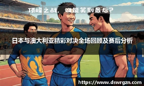 日本与澳大利亚精彩对决全场回顾及赛后分析