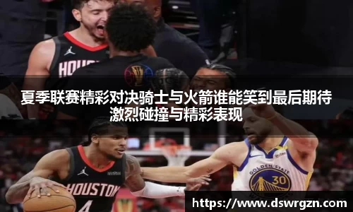 夏季联赛精彩对决骑士与火箭谁能笑到最后期待激烈碰撞与精彩表现