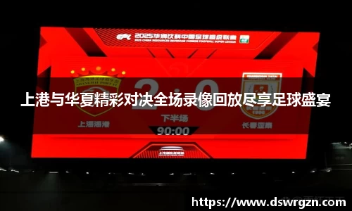 上港与华夏精彩对决全场录像回放尽享足球盛宴