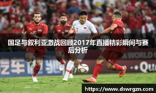 国足与叙利亚激战回顾2017年直播精彩瞬间与赛后分析