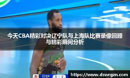 今天CBA精彩对决辽宁队与上海队比赛录像回顾与精彩瞬间分析