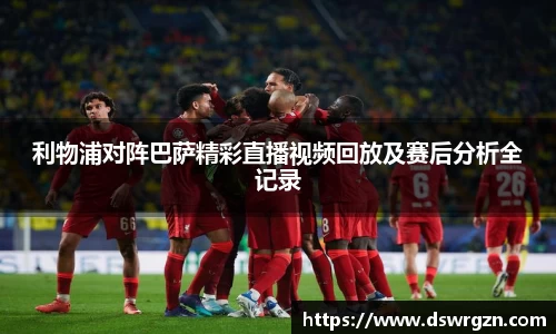 利物浦对阵巴萨精彩直播视频回放及赛后分析全记录