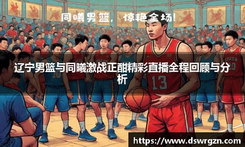 辽宁男篮与同曦激战正酣精彩直播全程回顾与分析