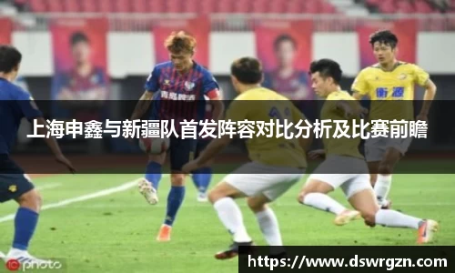 上海申鑫与新疆队首发阵容对比分析及比赛前瞻