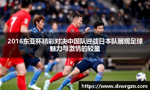2016东亚杯精彩对决中国队迎战日本队展现足球魅力与激情的较量