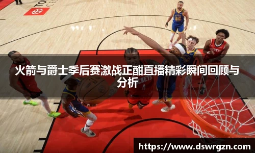 火箭与爵士季后赛激战正酣直播精彩瞬间回顾与分析