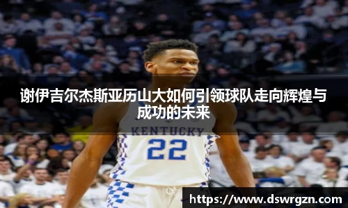 谢伊吉尔杰斯亚历山大如何引领球队走向辉煌与成功的未来