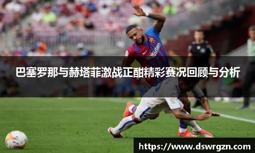 巴塞罗那与赫塔菲激战正酣精彩赛况回顾与分析
