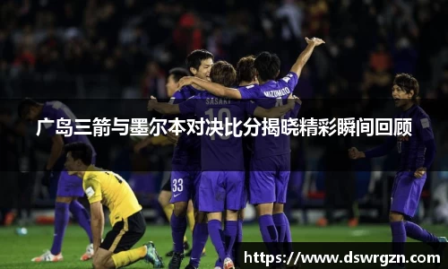广岛三箭与墨尔本对决比分揭晓精彩瞬间回顾