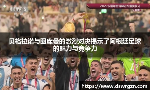 贝格拉诺与图库曼的激烈对决揭示了阿根廷足球的魅力与竞争力
