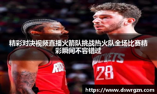 精彩对决视频直播火箭队挑战热火队全场比赛精彩瞬间不容错过