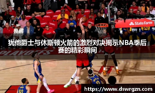 犹他爵士与休斯顿火箭的激烈对决揭示NBA季后赛的精彩瞬间