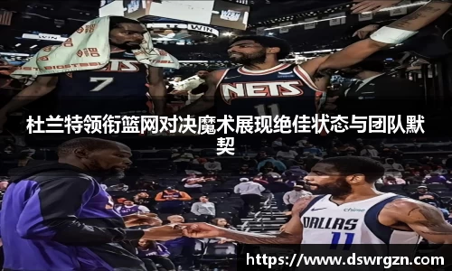 杜兰特领衔篮网对决魔术展现绝佳状态与团队默契