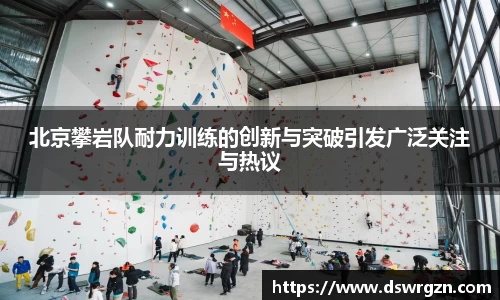 北京攀岩队耐力训练的创新与突破引发广泛关注与热议