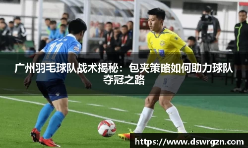 广州羽毛球队战术揭秘：包夹策略如何助力球队夺冠之路